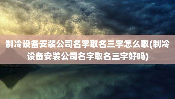 制冷设备安装公司名字取名三字怎么取(制冷设备安装公司名字取名三字好吗)