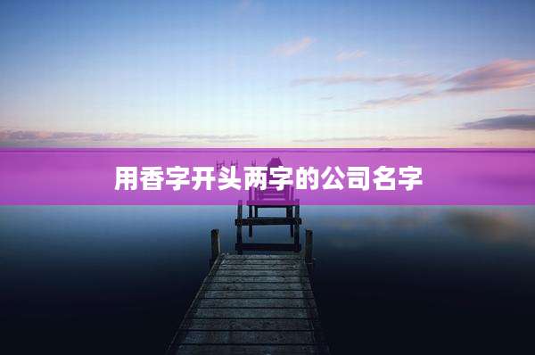 用香字开头两字的公司名字