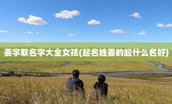 姜字取名字大全女孩(起名姓姜的起什么名好)