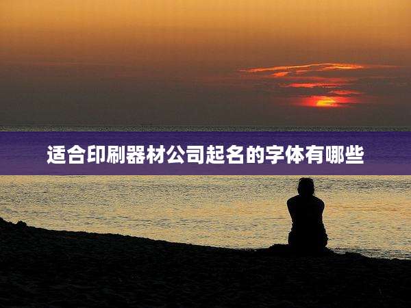 适合印刷器材公司起名的字体有哪些
