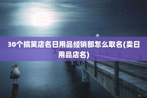 30个搞笑店名日用品经销部怎么取名(卖日用品店名)