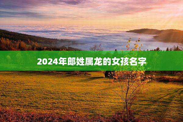 2024年郎姓属龙的女孩名字