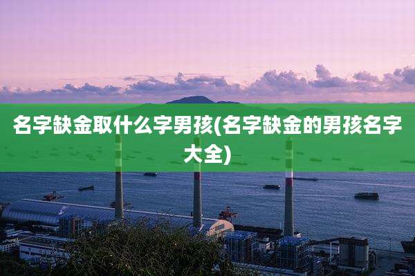 名字缺金取什么字男孩(名字缺金的男孩名字大全)