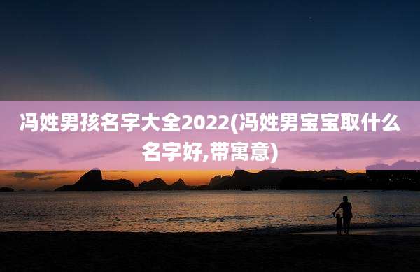 冯姓男孩名字大全2022(冯姓男宝宝取什么名字好,带寓意)