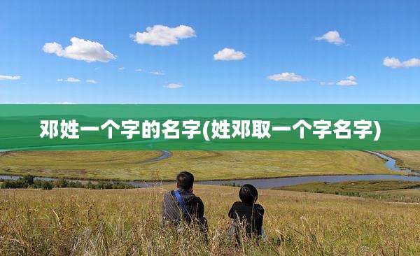 邓姓一个字的名字(姓邓取一个字名字)