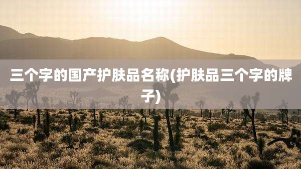 三个字的国产护肤品名称(护肤品三个字的牌子)