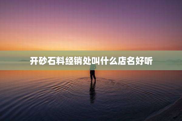 开砂石料经销处叫什么店名好听