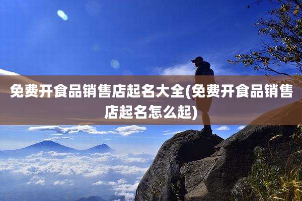 免费开食品销售店起名大全(免费开食品销售店起名怎么起)