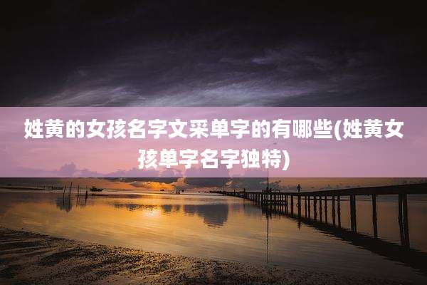 姓黄的女孩名字文采单字的有哪些(姓黄女孩单字名字独特)