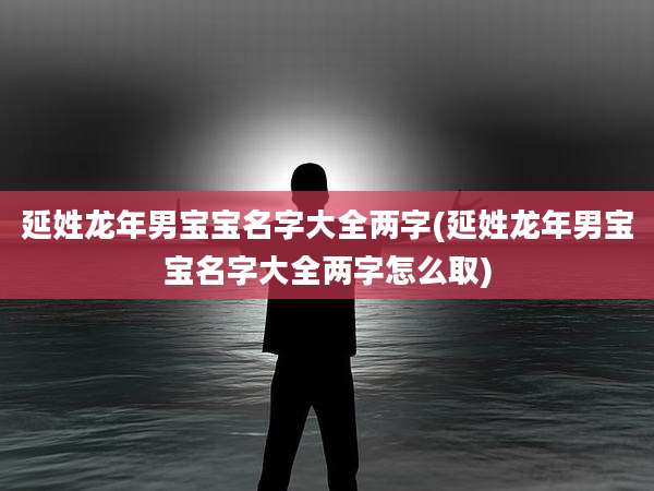 延姓龙年男宝宝名字大全两字(延姓龙年男宝宝名字大全两字怎么取)