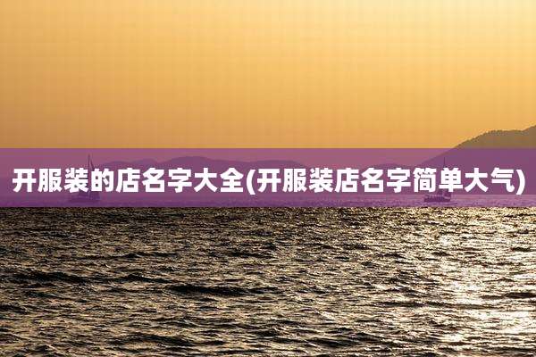 开服装的店名字大全(开服装店名字简单大气)