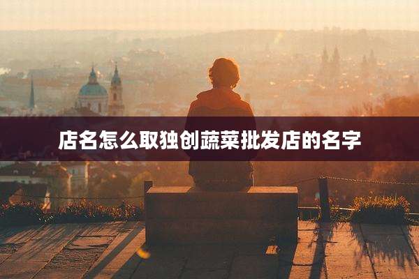 店名怎么取独创蔬菜批发店的名字
