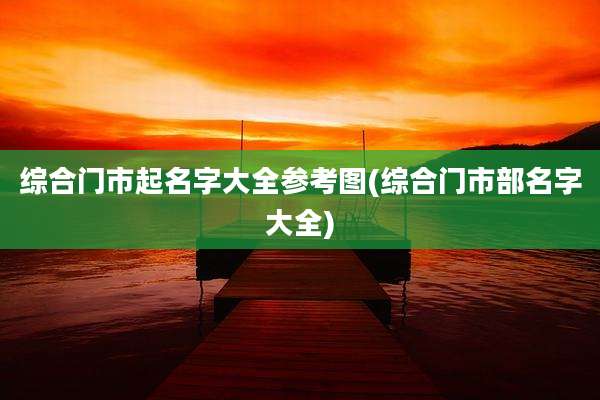 综合门市起名字大全参考图(综合门市部名字大全)
