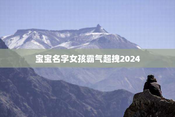 宝宝名字女孩霸气超拽2024