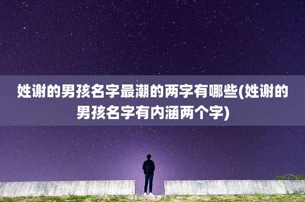 姓谢的男孩名字最潮的两字有哪些(姓谢的男孩名字有内涵两个字)