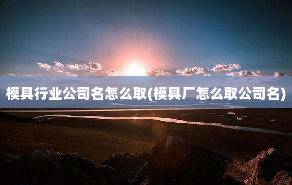 模具行业公司名怎么取(模具厂怎么取公司名)