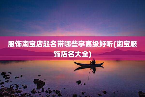 服饰淘宝店起名带哪些字高级好听(淘宝服饰店名大全)