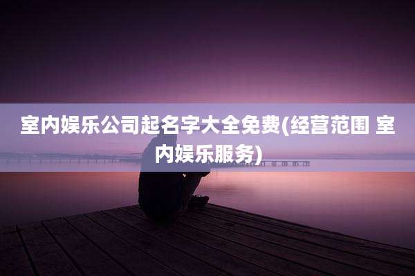 室内娱乐公司起名字大全免费(经营范围 室内娱乐服务)