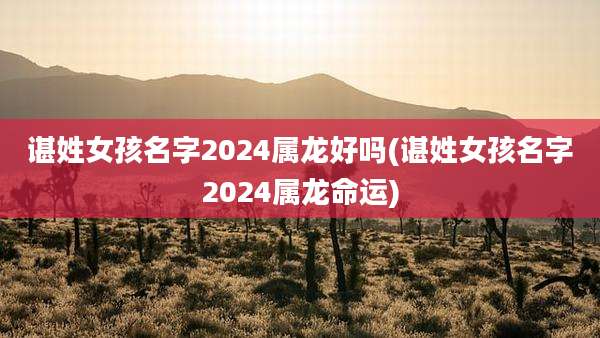 谌姓女孩名字2024属龙好吗(谌姓女孩名字2024属龙命运)