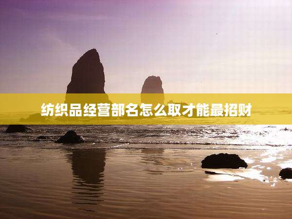 纺织品经营部名怎么取才能最招财