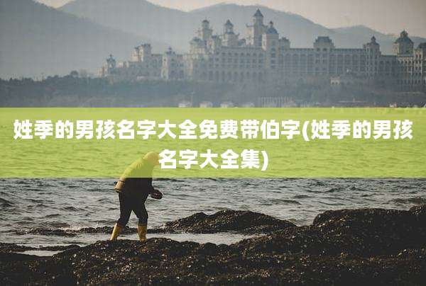 姓季的男孩名字大全免费带伯字(姓季的男孩名字大全集)
