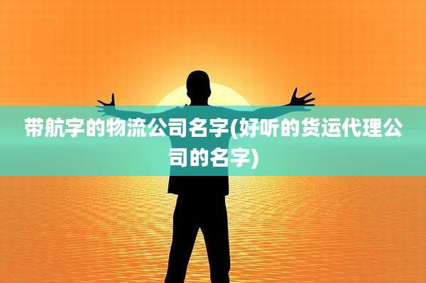 带航字的物流公司名字(好听的货运代理公司的名字)