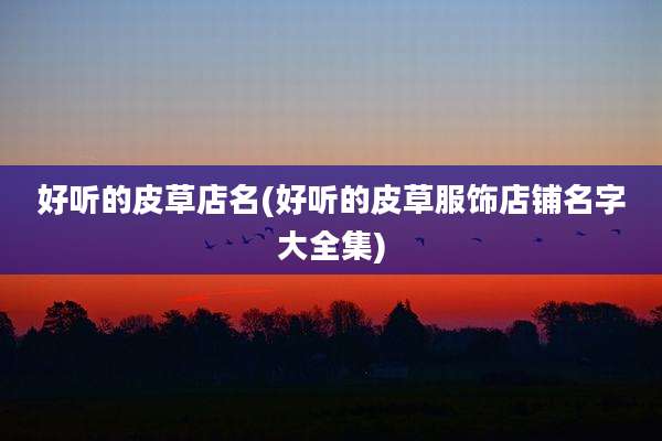 好听的皮草店名(好听的皮草服饰店铺名字大全集)