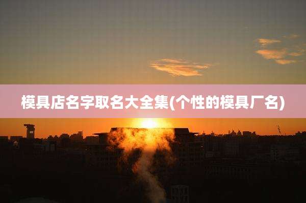模具店名字取名大全集(个性的模具厂名)