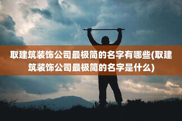 取建筑装饰公司最极简的名字有哪些(取建筑装饰公司最极简的名字是什么)