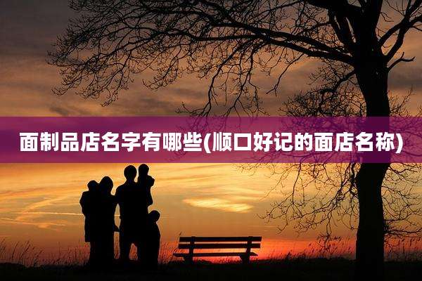 面制品店名字有哪些(顺口好记的面店名称)
