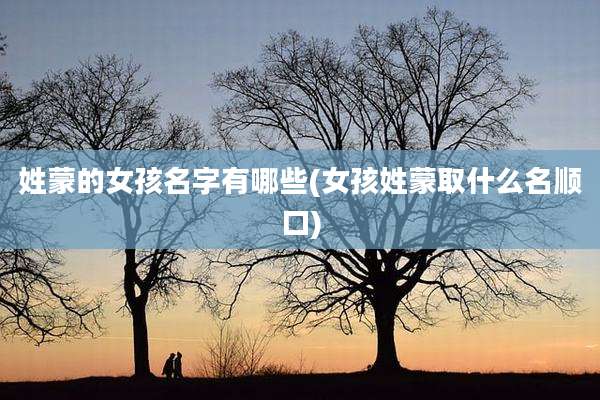 姓蒙的女孩名字有哪些(女孩姓蒙取什么名顺口)