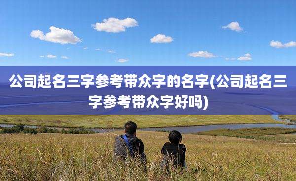 公司起名三字参考带众字的名字(公司起名三字参考带众字好吗)