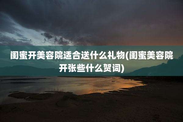 闺蜜开美容院适合送什么礼物(闺蜜美容院开张些什么贺词)