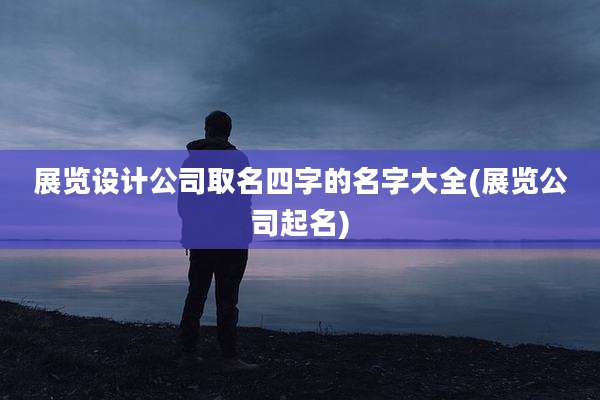 展览设计公司取名四字的名字大全(展览公司起名)