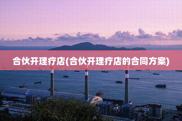 合伙开理疗店(合伙开理疗店的合同方案)