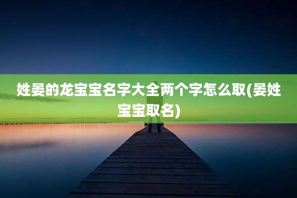 姓晏的龙宝宝名字大全两个字怎么取(晏姓宝宝取名)