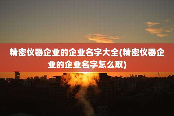 精密仪器企业的企业名字大全(精密仪器企业的企业名字怎么取)