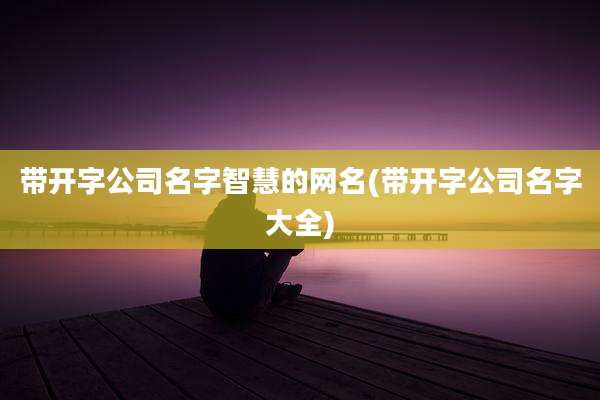 带开字公司名字智慧的网名(带开字公司名字大全)