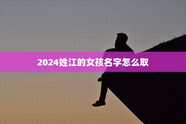 2024姓江的女孩名字怎么取