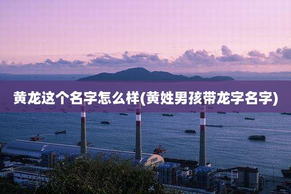黄龙这个名字怎么样(黄姓男孩带龙字名字)