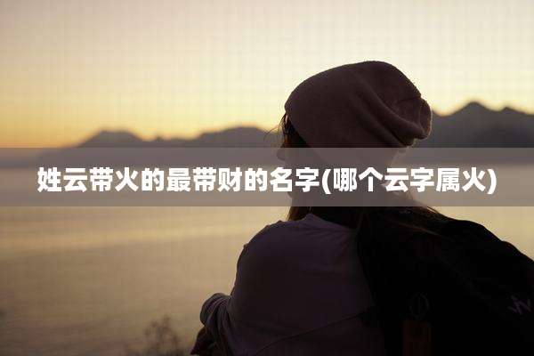 姓云带火的最带财的名字(哪个云字属火)