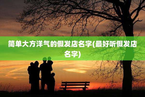 简单大方洋气的假发店名字(最好听假发店名字)