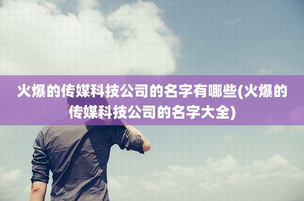 火爆的传媒科技公司的名字有哪些(火爆的传媒科技公司的名字大全)