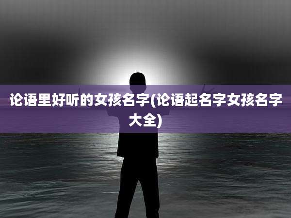 论语里好听的女孩名字(论语起名字女孩名字大全)
