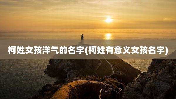 柯姓女孩洋气的名字(柯姓有意义女孩名字)