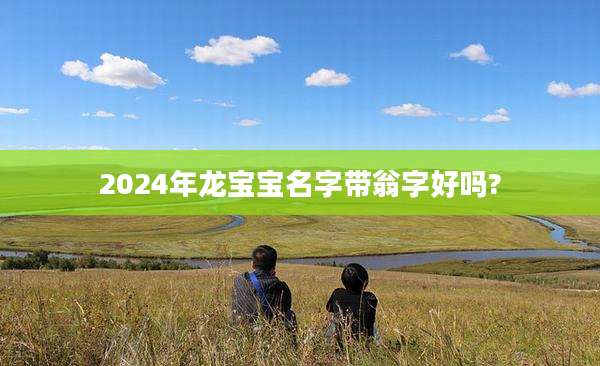 2024年龙宝宝名字带翁字好吗?