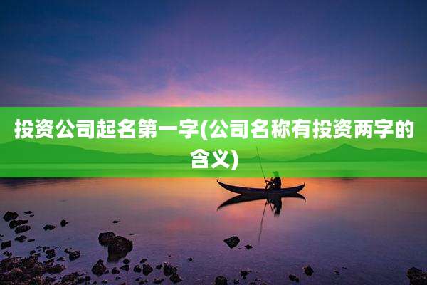 投资公司起名第一字(公司名称有投资两字的含义)