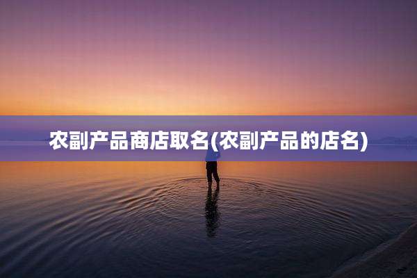 农副产品商店取名(农副产品的店名)