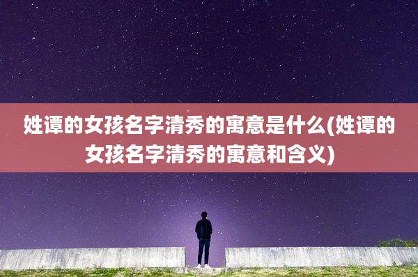 姓谭的女孩名字清秀的寓意是什么(姓谭的女孩名字清秀的寓意和含义)