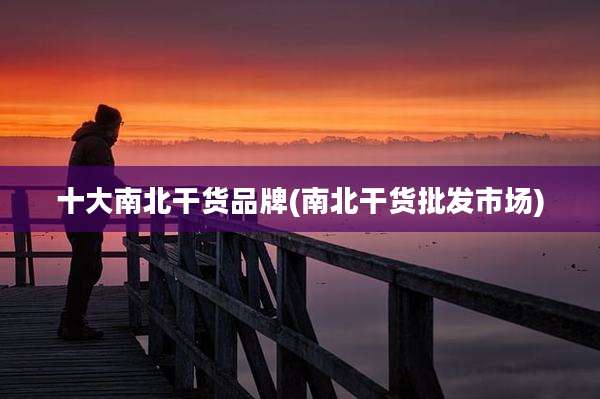 十大南北干货品牌(南北干货批发市场)
